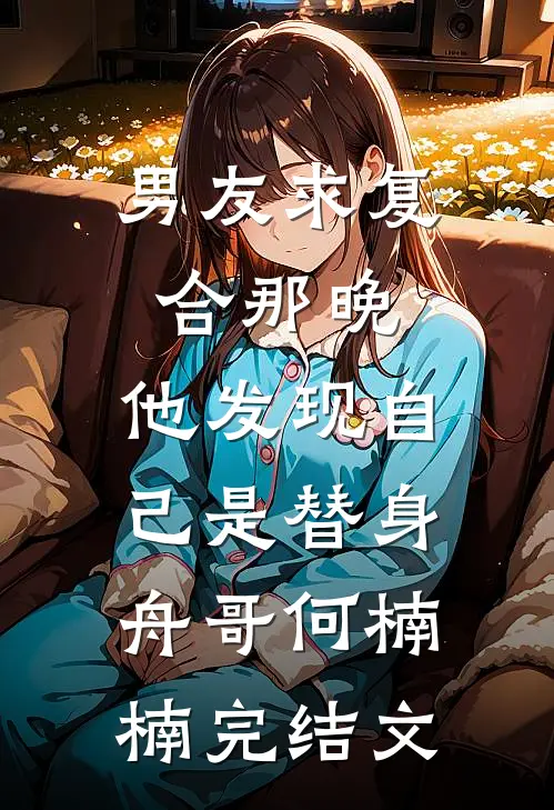 男友求复合那晚，他发现自己是替身舟哥何楠楠完结文