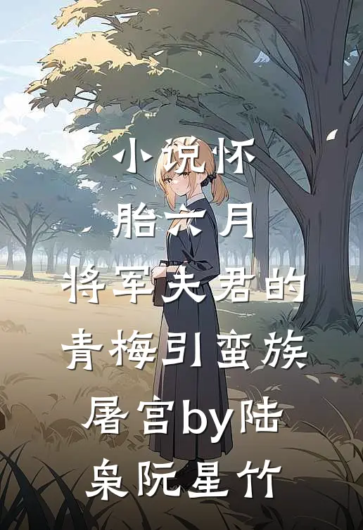 小说怀胎六月，将军夫君的青梅引蛮族屠宫by陆枭阮星竹