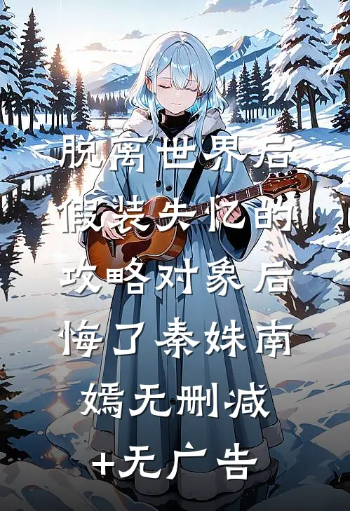 脱离世界后，假装失忆的攻略对象后悔了秦姝南嫣无删减+无广告