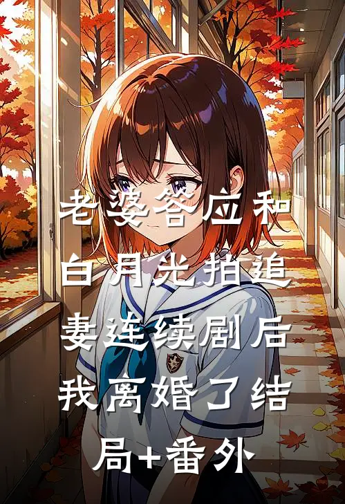 老婆答应和白月光拍追妻连续剧后，我离婚了结局+番外