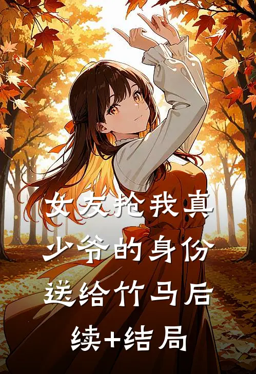 女友抢我真少爷的身份送给竹马后续+结局