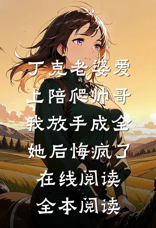 丁克老婆爱上陪爬帅哥，我放手成全她后悔疯了在线阅读全本阅读