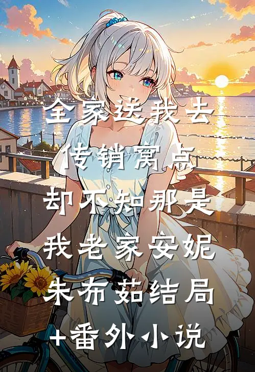 全家送我去传销窝点，却不知那是我老家安妮朱布茹结局+番外小说