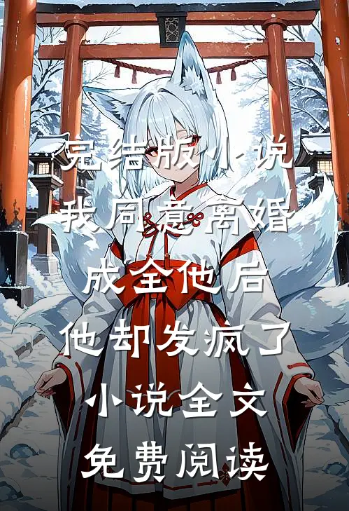 完结版小说我同意离婚成全他后，他却发疯了小说全文免费阅读