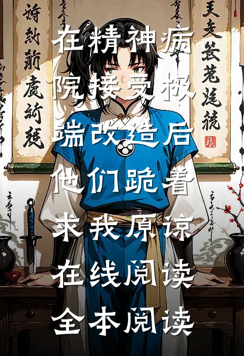 在精神病院接受极端改造后，他们跪着求我原谅在线阅读全本阅读