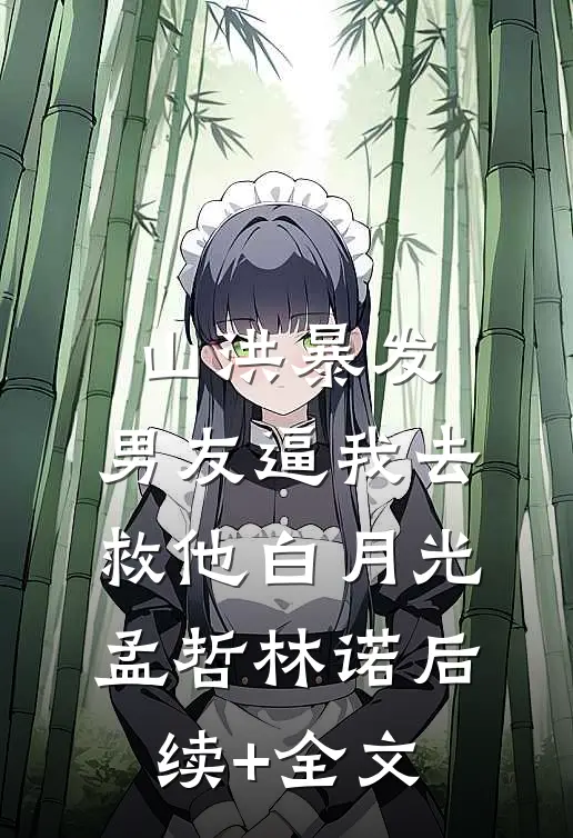 山洪暴发，男友逼我去救他白月光孟哲林诺后续+全文