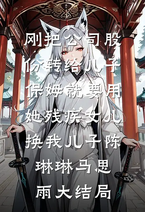 刚把公司股份转给儿子，保姆就要用她残疾女儿换我儿子陈琳琳马思雨大结局