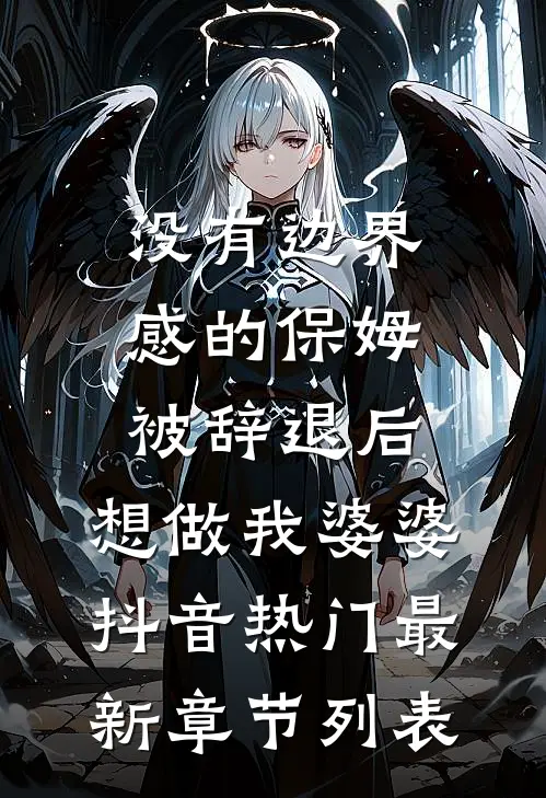 没有边界感的保姆被辞退后，想做我婆婆抖音热门最新章节列表