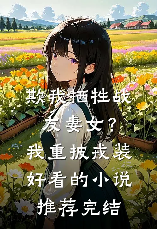 欺我牺牲战友妻女？我重披戎装好看的小说推荐完结
