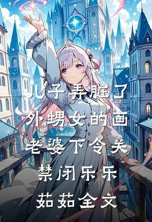 儿子弄脏了外甥女的画，老婆下令关禁闭乐乐茹茹全文