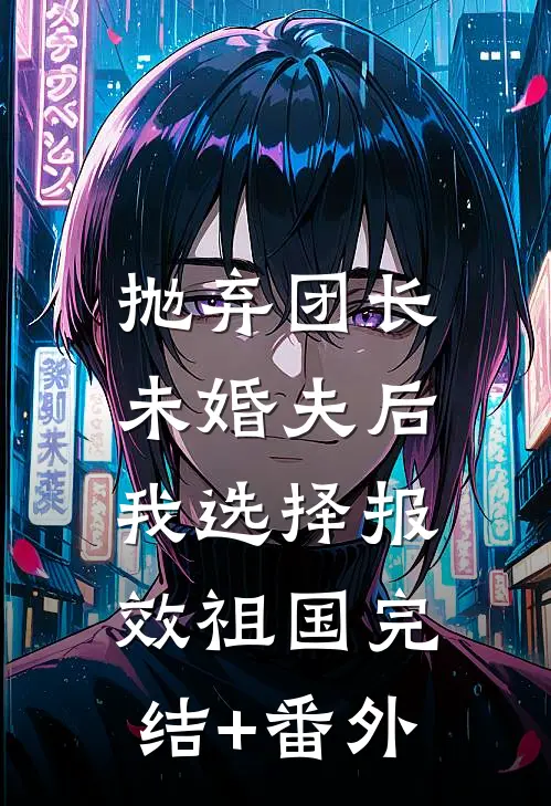 抛弃团长未婚夫后，我选择报效祖国完结+番外