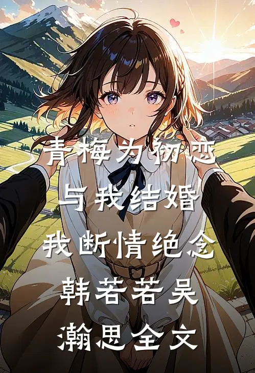青梅为初恋与我结婚，我断情绝念韩若若吴瀚思全文