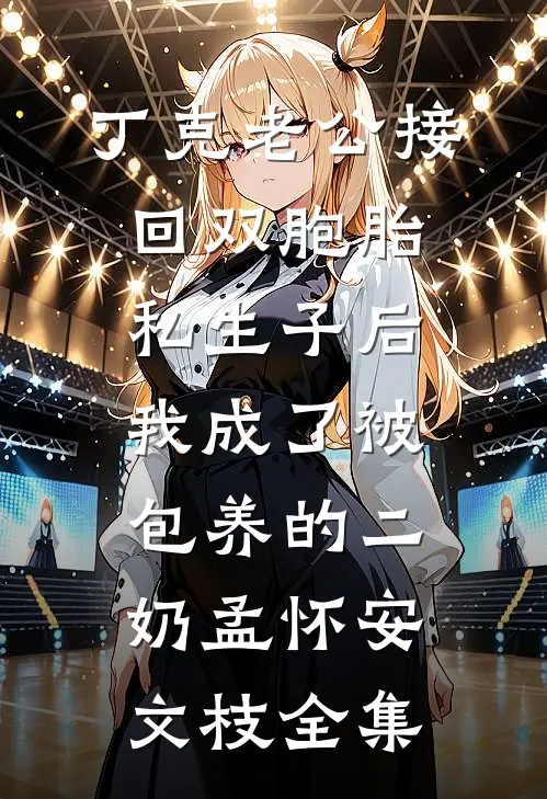 丁克老公接回双胞胎私生子后，我成了被包养的二奶孟怀安文枝全集