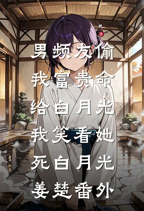 男频友偷我富贵命给白月光，我笑看她死白月光姜楚 番外