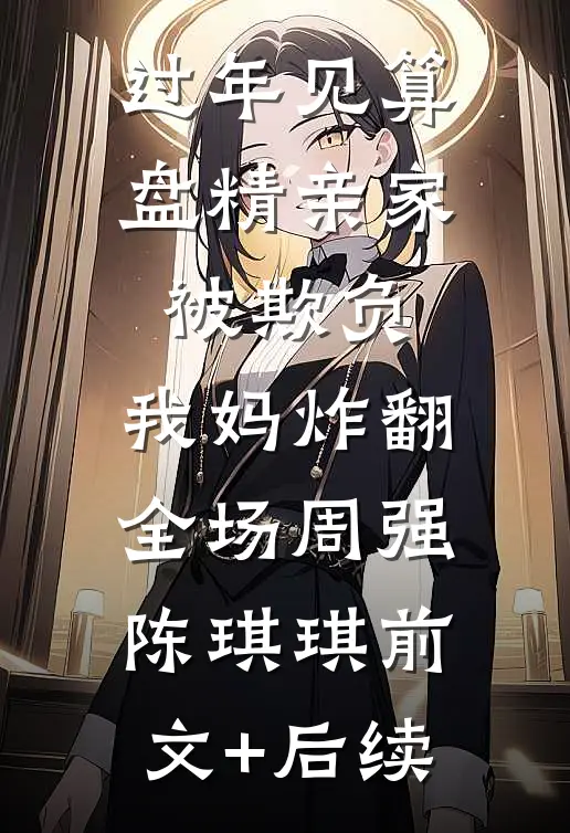 过年见算盘精亲家被欺负，我妈炸翻全场周强陈琪琪前文+后续