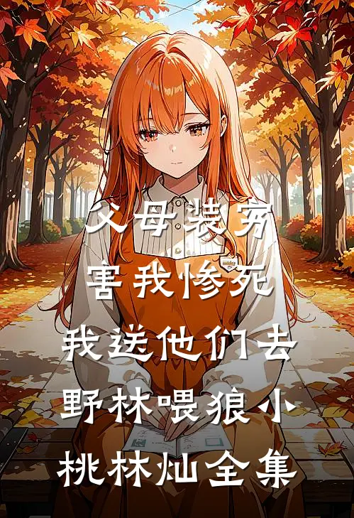 父母装穷害我惨死，我送他们去野林喂狼小桃林灿 全集
