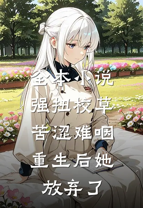 全本小说强扭校草苦涩难咽，重生后她放弃了