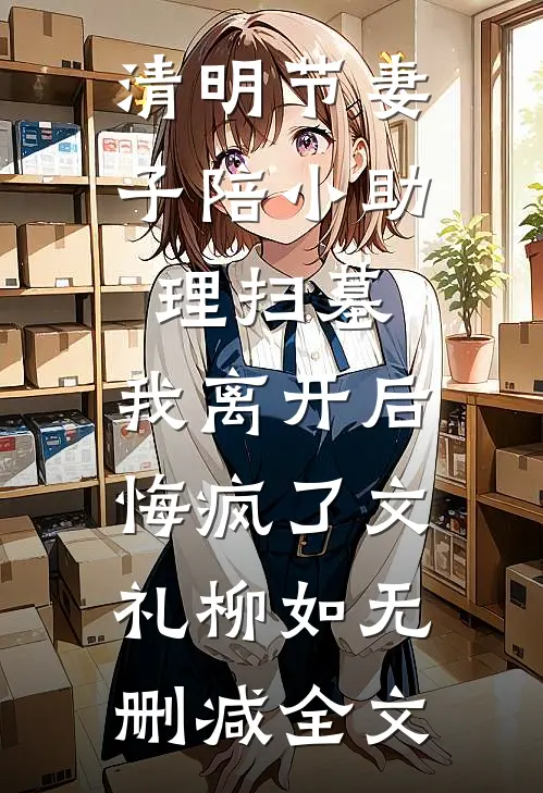 清明节妻子陪小助理扫墓，我离开后悔疯了文礼柳如无删减全文