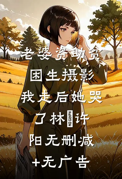 老婆资助贫困生摄影，我走后她哭了林玥许阳无删减+无广告