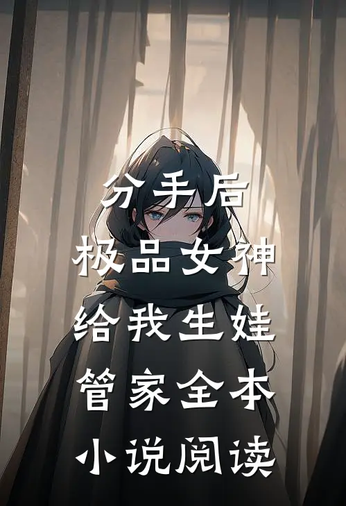分手后，极品女神给我生娃管家全本小说阅读