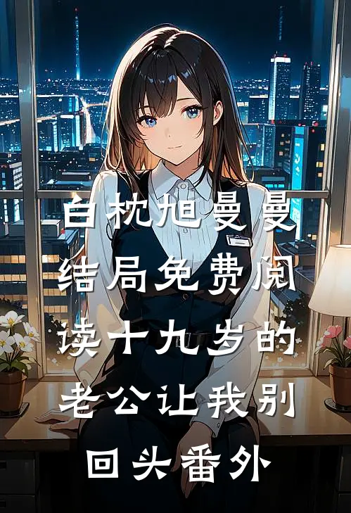 白枕旭曼曼结局免费阅读十九岁的老公让我别回头番外
