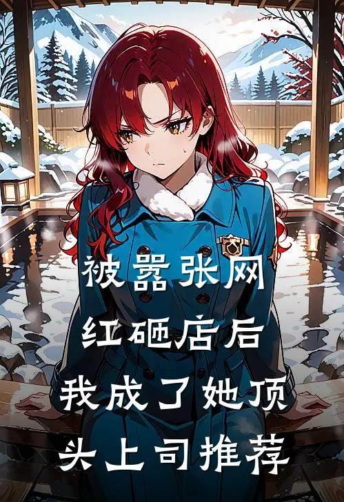 被嚣张网红砸店后，我成了她顶头上司推荐