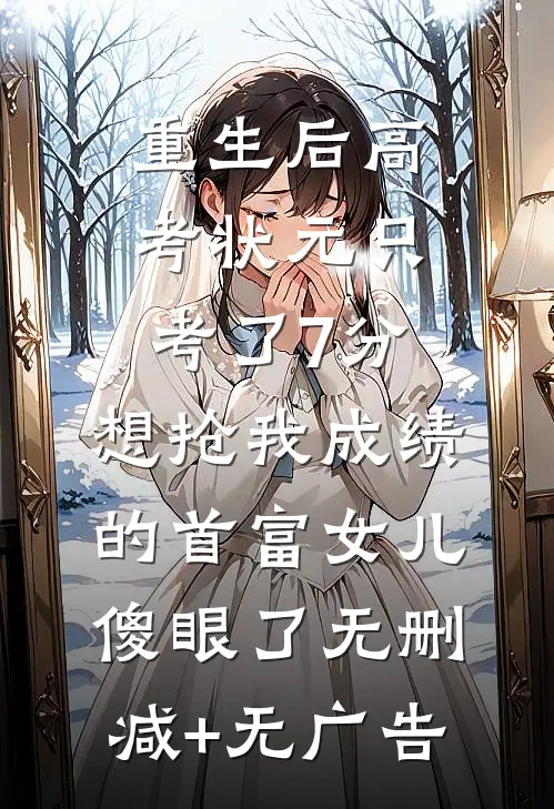 重生后高考状元只考了7分，想抢我成绩的首富女儿傻眼了无删减+无广告