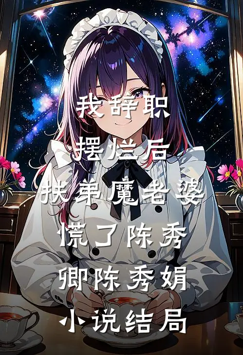 我辞职摆烂后，扶弟魔老婆慌了陈秀卿陈秀娟小说结局