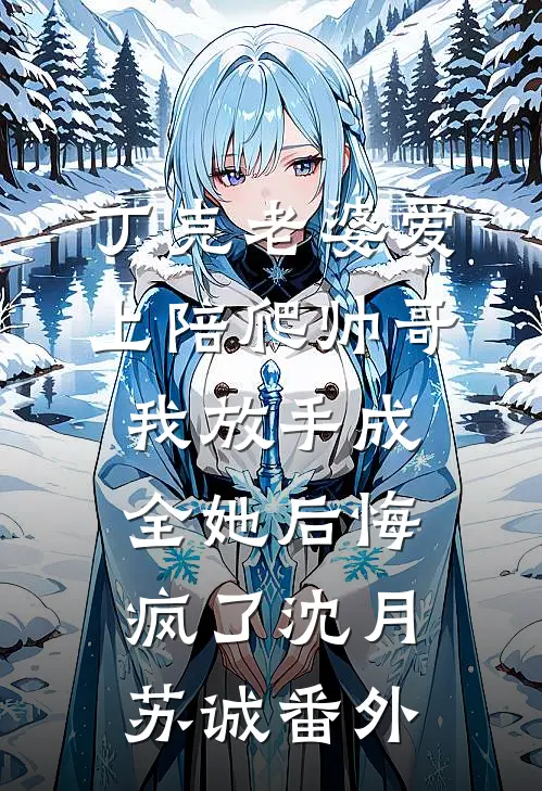 丁克老婆爱上陪爬帅哥，我放手成全她后悔疯了沈月苏诚番外