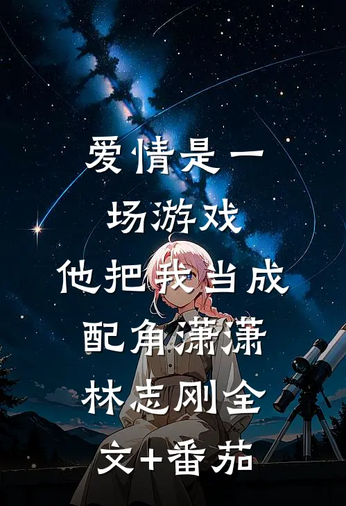爱情是一场游戏，他把我当成配角潇潇林志刚全文+番茄