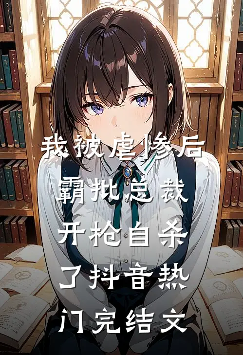 我被虐惨后，霸批总裁开枪自杀了抖音热门完结文