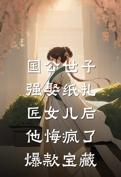 国公世子强娶纸扎匠女儿后，他悔疯了爆款宝藏