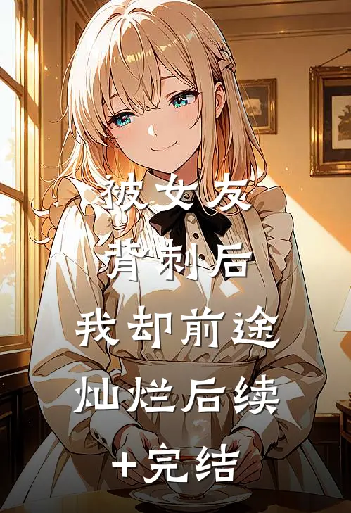 被女友背刺后，我却前途灿烂后续+完结