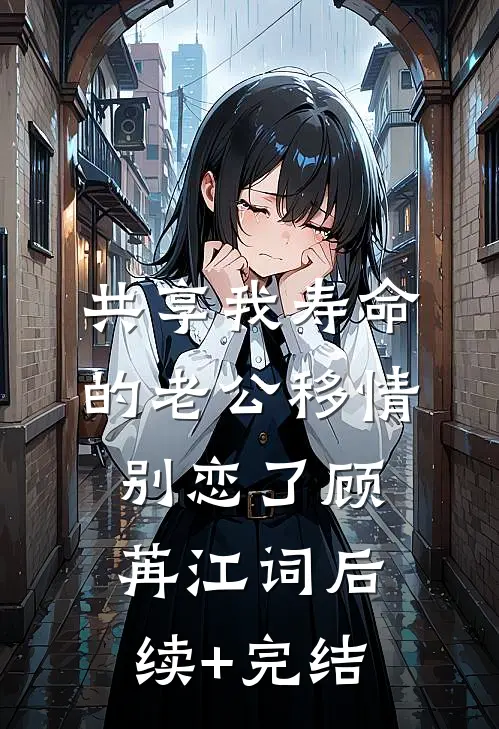 共享我寿命的老公移情别恋了顾苒江词后续+完结