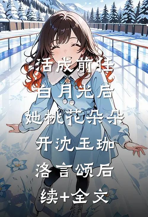 活成前任白月光后，她桃花朵朵开沈玉珈洛言颂后续+全文