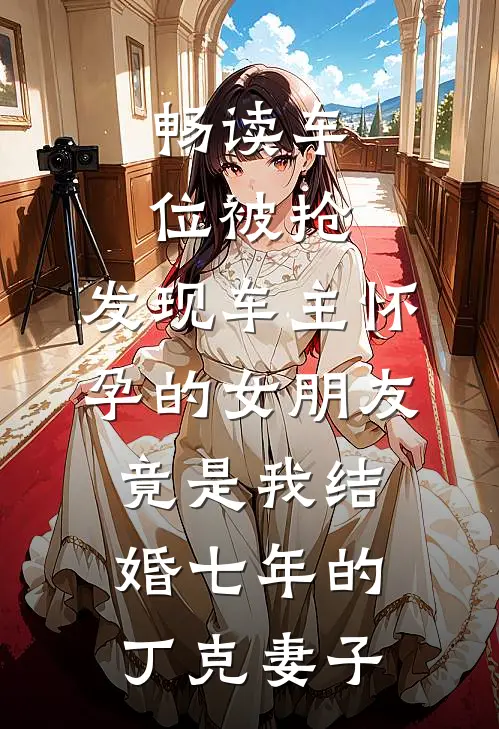 畅读车位被抢，发现车主怀孕的女朋友竟是我结婚七年的丁克妻子