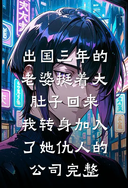 出国三年的老婆挺着大肚子回来，我转身加入了她仇人的公司完整