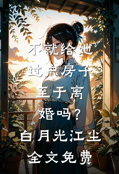 不就给她过户房子，至于离婚吗？白月光江尘全文免费