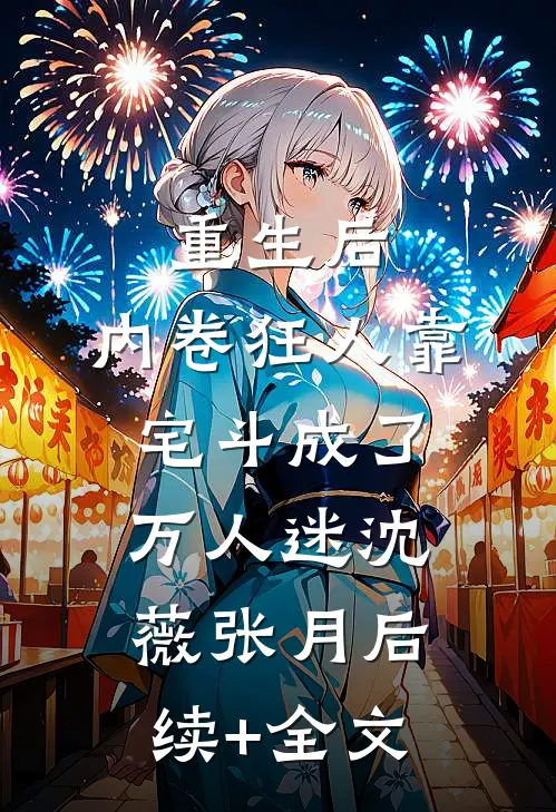 重生后，内卷狂人靠宅斗成了万人迷沈薇张月后续+全文