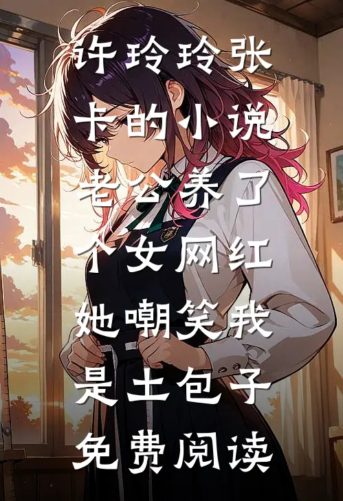 许玲玲张卡的小说老公养了个女网红，她嘲笑我是土包子免费阅读