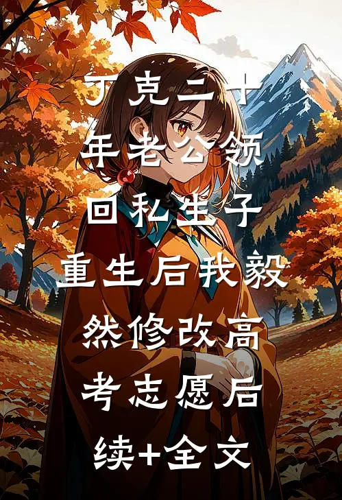 丁克二十年老公领回私生子，重生后我毅然修改高考志愿后续+全文