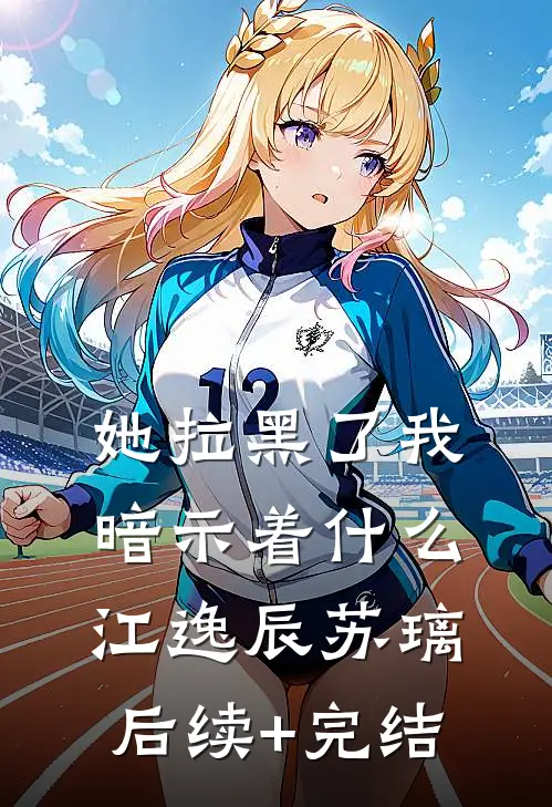 她拉黑了我，暗示着什么江逸辰苏璃后续+完结