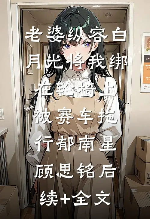 老婆纵容白月光将我绑在轮椅上被赛车拖行郁南星顾思铭后续+全文