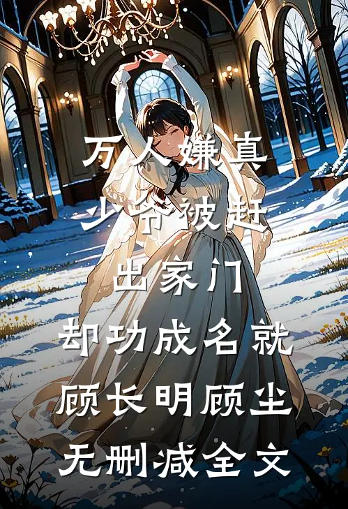 万人嫌真少爷被赶出家门，却功成名就顾长明顾尘无删减全文