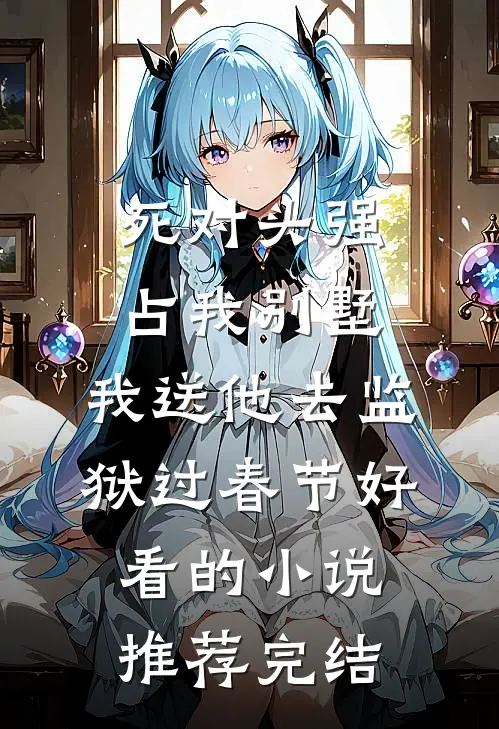 死对头强占我别墅，我送他去监狱过春节好看的小说推荐完结
