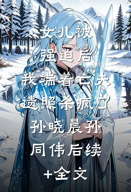 女儿被强迫后，我端着亡夫遗照杀疯了。孙晓晨孙同伟后续+全文