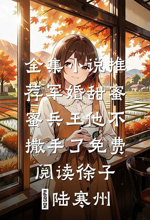 全集小说推荐军婚甜蜜蜜兵王他不撒手了免费阅读徐子矝陆寒州