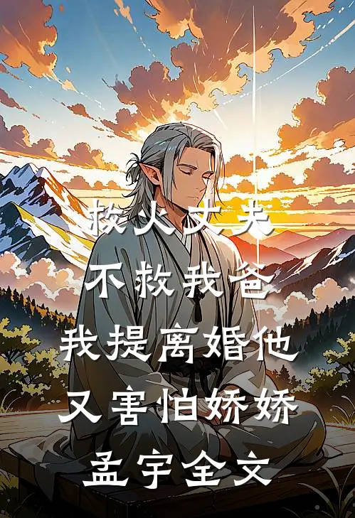救火丈夫不救我爸，我提离婚他又害怕娇娇孟宇全文