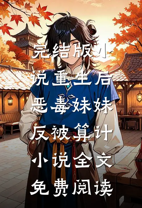 完结版小说重生后，恶毒妹妹反被算计小说全文免费阅读