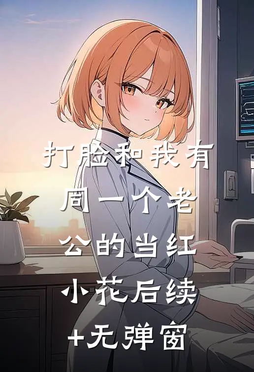 打脸和我有同一个老公的当红小花后续+无弹窗